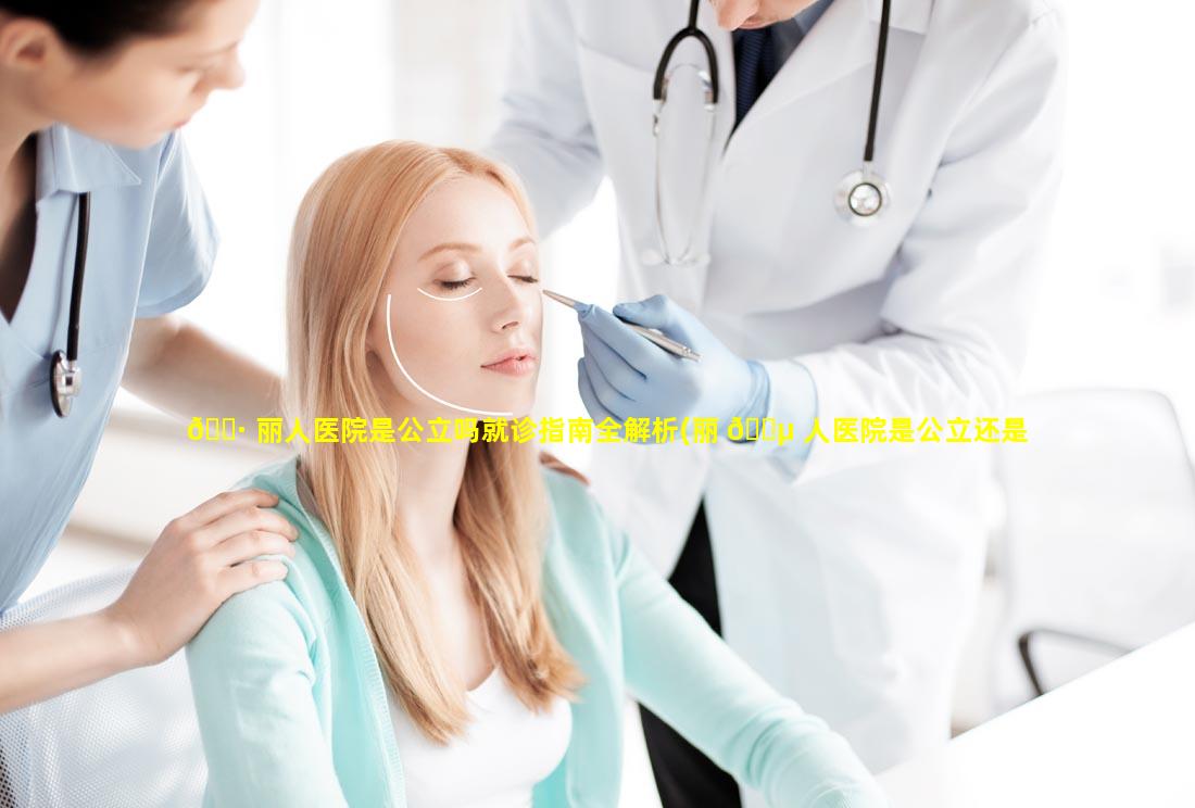 🌷 丽人医院是公立吗就诊指南全解析(丽 🌵 人医院是公立还是私立)